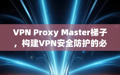 VPN Proxy Master梯子，构建VPN安全防护的必备神器