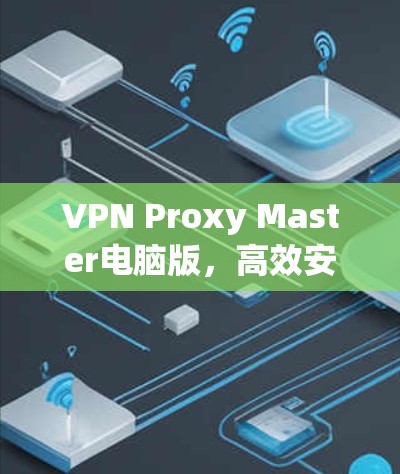 VPN Proxy Master电脑版，高效安全，轻松构建网络屏障