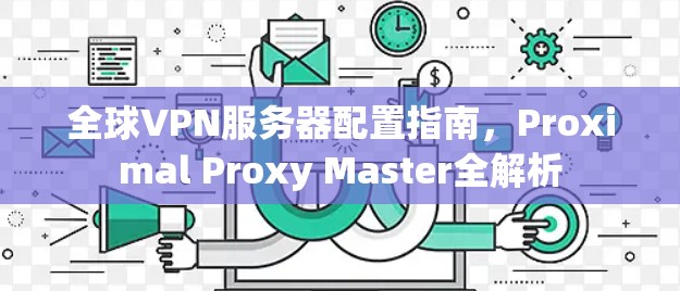 全球VPN服务器配置指南，Proximal Proxy Master全解析