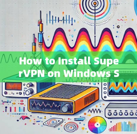How to Install SuperVPN on Windows SuperVPN Guide