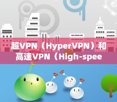 超VPN（HyperVPN）和高速VPN（High-speed VPN）都是用于加密通信的技术，但它们在实现和应用上有不同的特点和要求。以下是它们的区别和主要特点