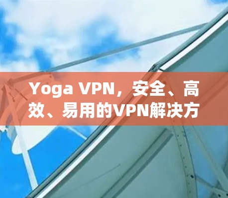Yoga VPN，安全、高效、易用的VPN解决方案