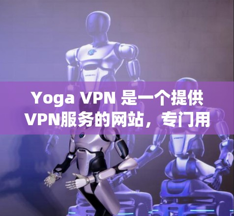 Yoga VPN 是一个提供VPN服务的网站，专门用于保护用户在网络环境中的安全。如果你正在寻找一个免费且安全的VPN服务，Yoga VPN 可能是一个好的选择