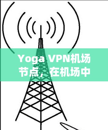 Yoga VPN机场节点，在机场中的高效VPN解决方案