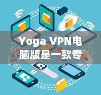 Yoga VPN电脑版是一款专门针对电脑用户设计的VPN软件，旨在提供安全、可靠的网络连接，保护个人数据和网络访问。以下是关于Yoga VPN电脑版的详细信息