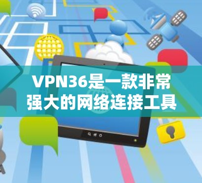 VPN36是一款非常强大的网络连接工具，能够帮助用户管理、访问和保护网络连接。以下是使用VPN36的详细步骤指南