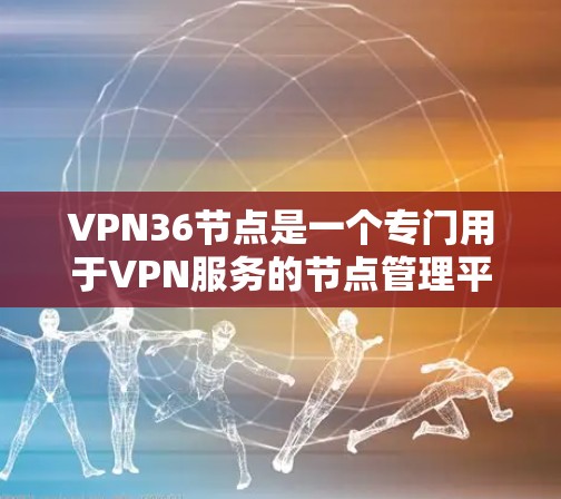 VPN36节点是一个专门用于VPN服务的节点管理平台，帮助用户更好地管理和维护他们的VPN网络。以下是关于VPN36节点的详细介绍