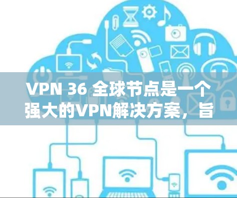 VPN 36 全球节点是一个强大的VPN解决方案，旨在保护用户的数据和网络安全。以下是关于该系统的一些详细信息