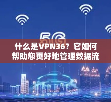 什么是VPN36？它如何帮助您更好地管理数据流量和保护网络隐私？