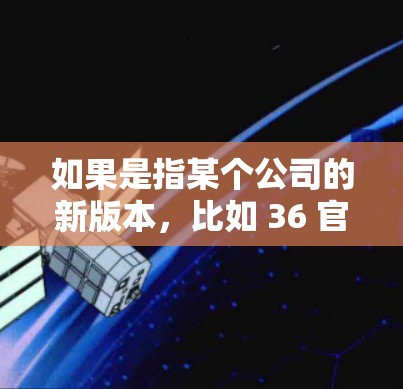 如果是指某个公司的新版本，比如 36 官方VPN服务，那么它们会定期更新软件以改进性能、增强安全性和用户体验。如果你指的是某个特定的应用程序或工具，可以告诉我，我可以为你提供更详细的更新信息