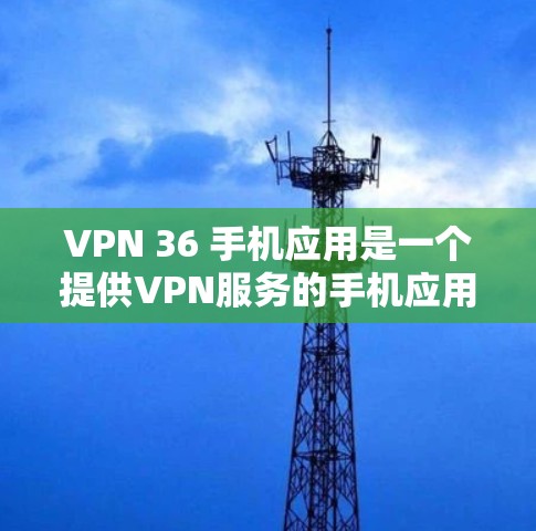 VPN 36 手机应用是一个提供VPN服务的手机应用，旨在通过互联网连接到其他网络，以避免网络攻击或直接连接到 desired network。以下是关于该应用的详细介绍