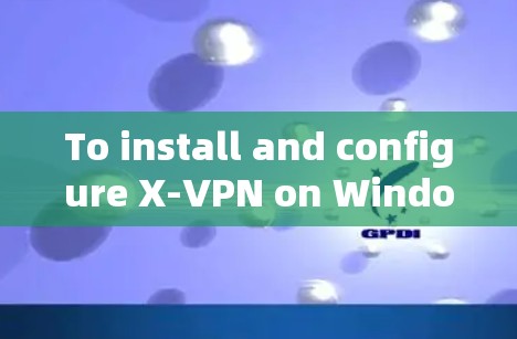 To install and configure X-VPN on Windows,follow these detailed steps: