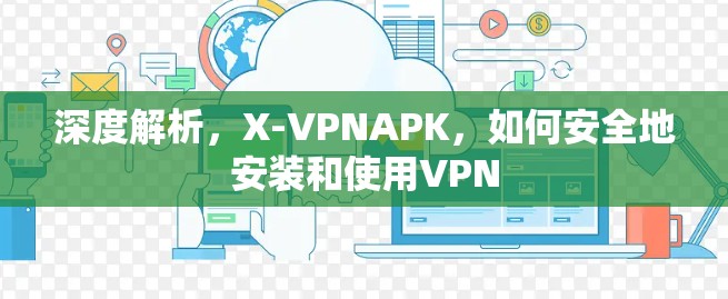 深度解析，X-VPNAPK，如何安全地安装和使用VPN