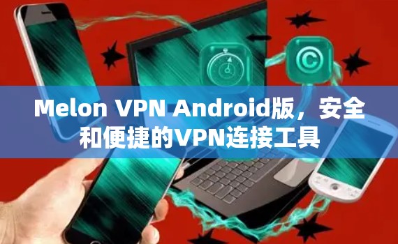 Melon VPN Android版，安全和便捷的VPN连接工具