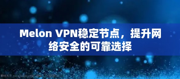 Melon VPN稳定节点，提升网络安全的可靠选择