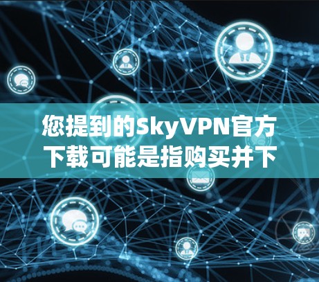 您提到的SkyVPN官方下载可能是指购买并下载该公司的软件。SkyVPN是一家知名的软件VPN服务，通常会提供官方的下载链接。以下是您可能的下载链接