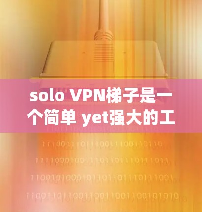 solo VPN梯子是一个简单 yet强大的工具，适合个人用户快速访问互联网。以下是一个系统性的指南，帮助您逐步掌握如何使用 solo VPN梯子