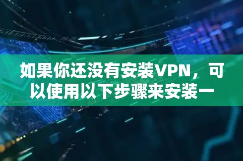 如果你还没有安装VPN，可以使用以下步骤来安装一个VPN