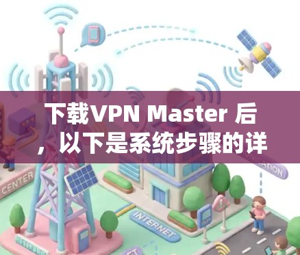 下载VPN Master 后，以下是系统步骤的详细说明
