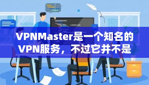 VPNMaster是一个知名的VPN服务，不过它并不是官方的VPN服务，通常是在网络商店或官方网站上销售。如果你正在寻找VPN服务，建议您通过官方网站或VPN商店购买，以便获取安全和可靠的服务