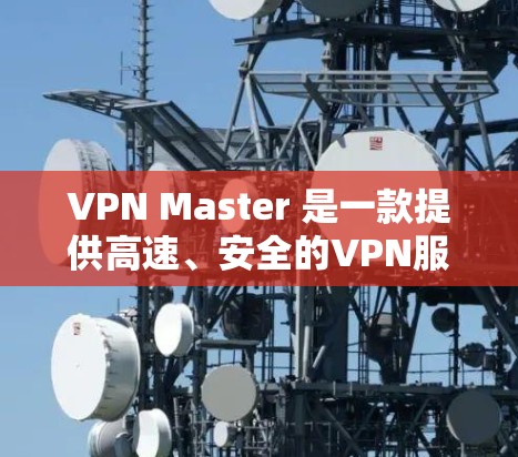 VPN Master 是一款提供高速、安全的VPN服务，旨在帮助用户在线访问外部网络。以下是一个关于VPN Master 的详细说明