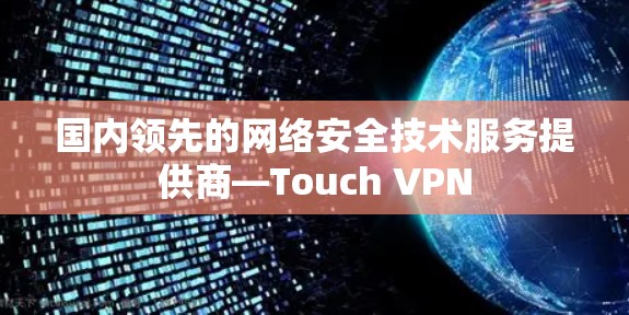 国内领先的网络安全技术服务提供商—Touch VPN