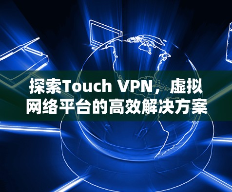 探索Touch VPN，虚拟网络平台的高效解决方案