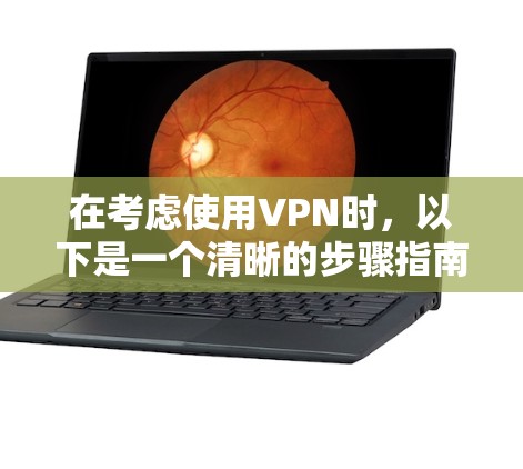 在考虑使用VPN时，以下是一个清晰的步骤指南，帮助你做出明智的选择