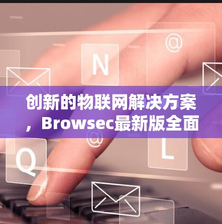 创新的物联网解决方案，Browsec最新版全面解析