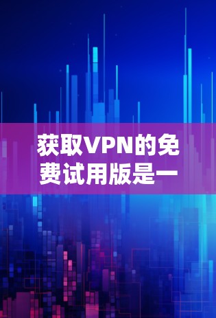 获取VPN的免费试用版是一个很好的体验，可以帮助你熟悉基本功能，了解网络环境，学习一些网络安全知识。以下是详细的步骤和建议