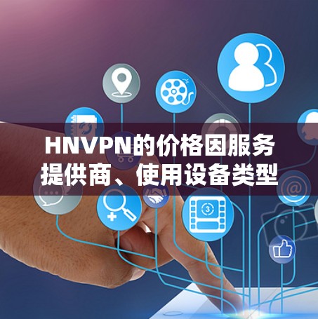 HNVPN的价格因服务提供商、使用设备类型、地区和协议而异。以下是几个常见的VPN服务提供商的价格范围