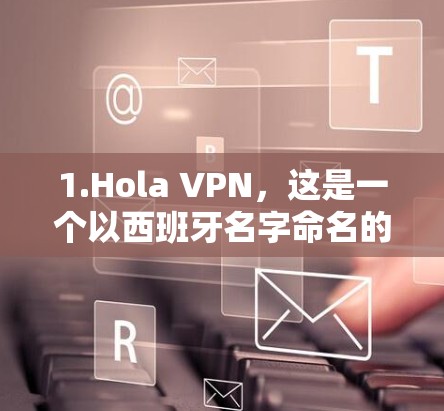 1.Hola VPN，这是一个以西班牙名字命名的VPN品牌，专注于提供安全、便捷的VPN服务。如果你是想了解这个品牌的 VPN 服务，我可以详细介绍它们的特点、使用体验以及适合的用户群体