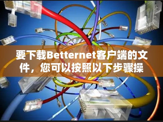 要下载Betternet客户端的文件，您可以按照以下步骤操作