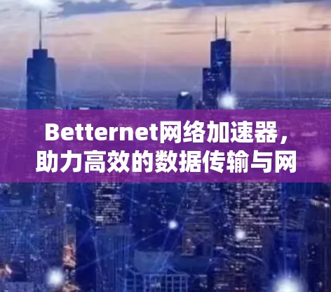 Betternet网络加速器，助力高效的数据传输与网络优化