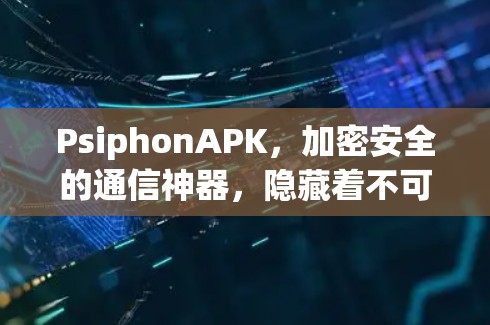 PsiphonAPK，加密安全的通信神器，隐藏着不可告人的风险