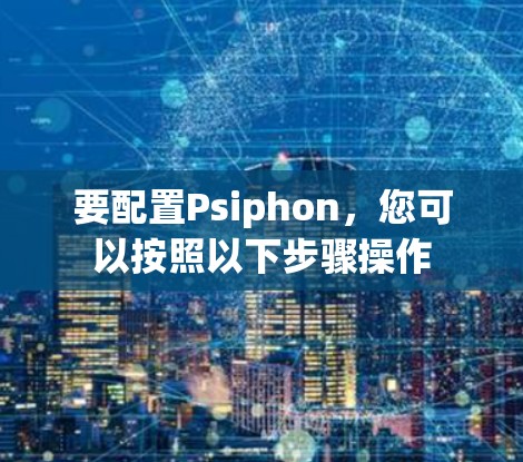 要配置Psiphon，您可以按照以下步骤操作