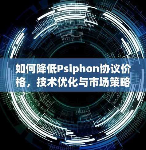如何降低Psiphon协议价格，技术优化与市场策略