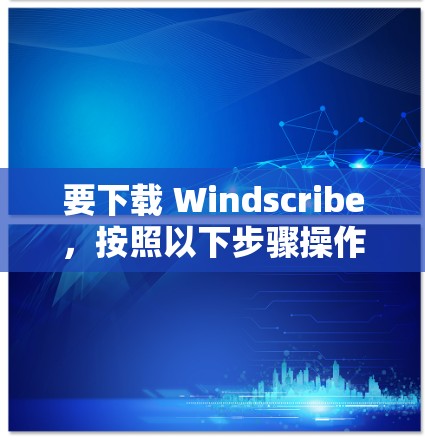 要下载 Windscribe，按照以下步骤操作