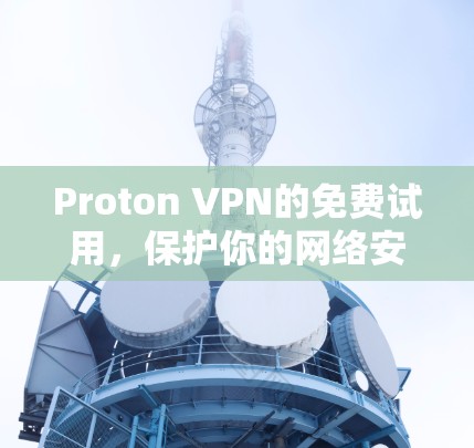 Proton VPN的免费试用，保护你的网络安全的另一种选择