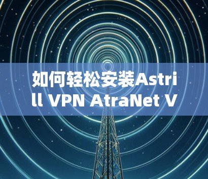 如何轻松安装Astrill VPN AtraNet VPN 安装过程详解