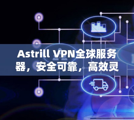 Astrill VPN全球服务器，安全可靠，高效灵活的网络解决方案