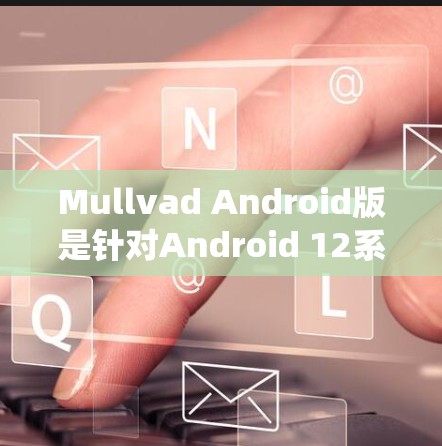 Mullvad Android版是针对Android 12系统开发的一个工具包，旨在简化和优化 Android 应用开发。以下是对该版本的一些关键信息和特点