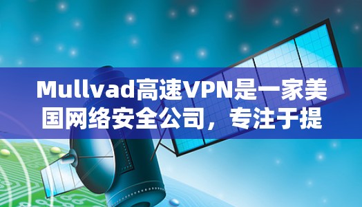 Mullvad高速VPN是一家美国网络安全公司，专注于提供安全的网络解决方案，包括数据加密、安全防护和云安全服务。他们提供多种VPN服务，包括本地和远程VPN，以满足不同用户的需求