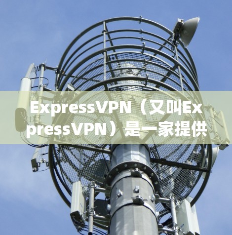 ExpressVPN（又叫ExpressVPN）是一家提供VPN服务的网站，旨在为用户提供VPN功能，包括加密通信、文件分享、视频会议等功能。以下是关于ExpressVPN官网的一些信息