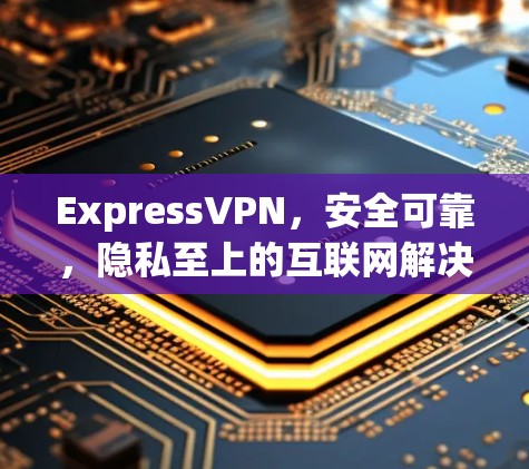 ExpressVPN，安全可靠，隐私至上的互联网解决方案