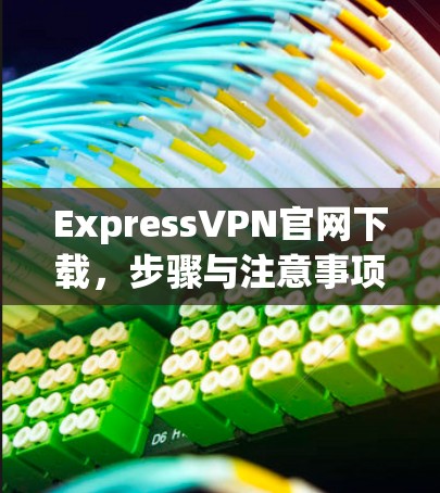 ExpressVPN官网下载，步骤与注意事项