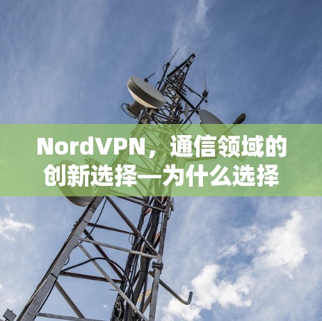 NordVPN，通信领域的创新选择—为什么选择NordVPN？