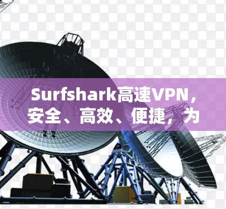 Surfshark高速VPN，安全、高效、便捷，为您的互联网保驾护航！