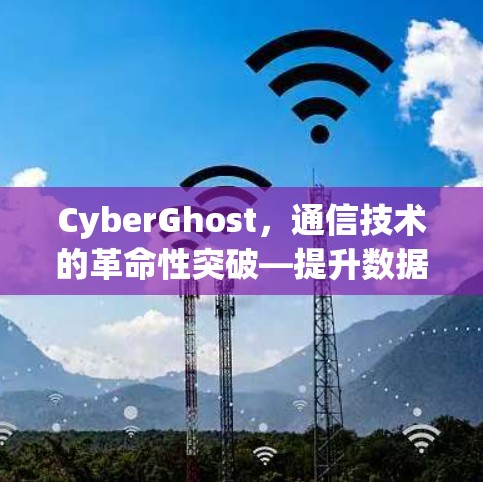 CyberGhost，通信技术的革命性突破—提升数据传输效率的新型解决方案
