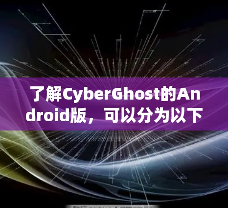 了解CyberGhost的Android版，可以分为以下几个步骤